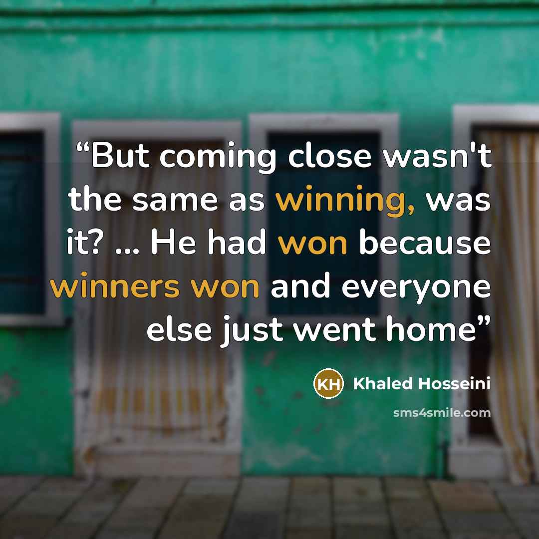 “But coming close wasn't the same as winning, was it? ... He had won because winners won and everyone else just went home” quote by Khaled Hosseini