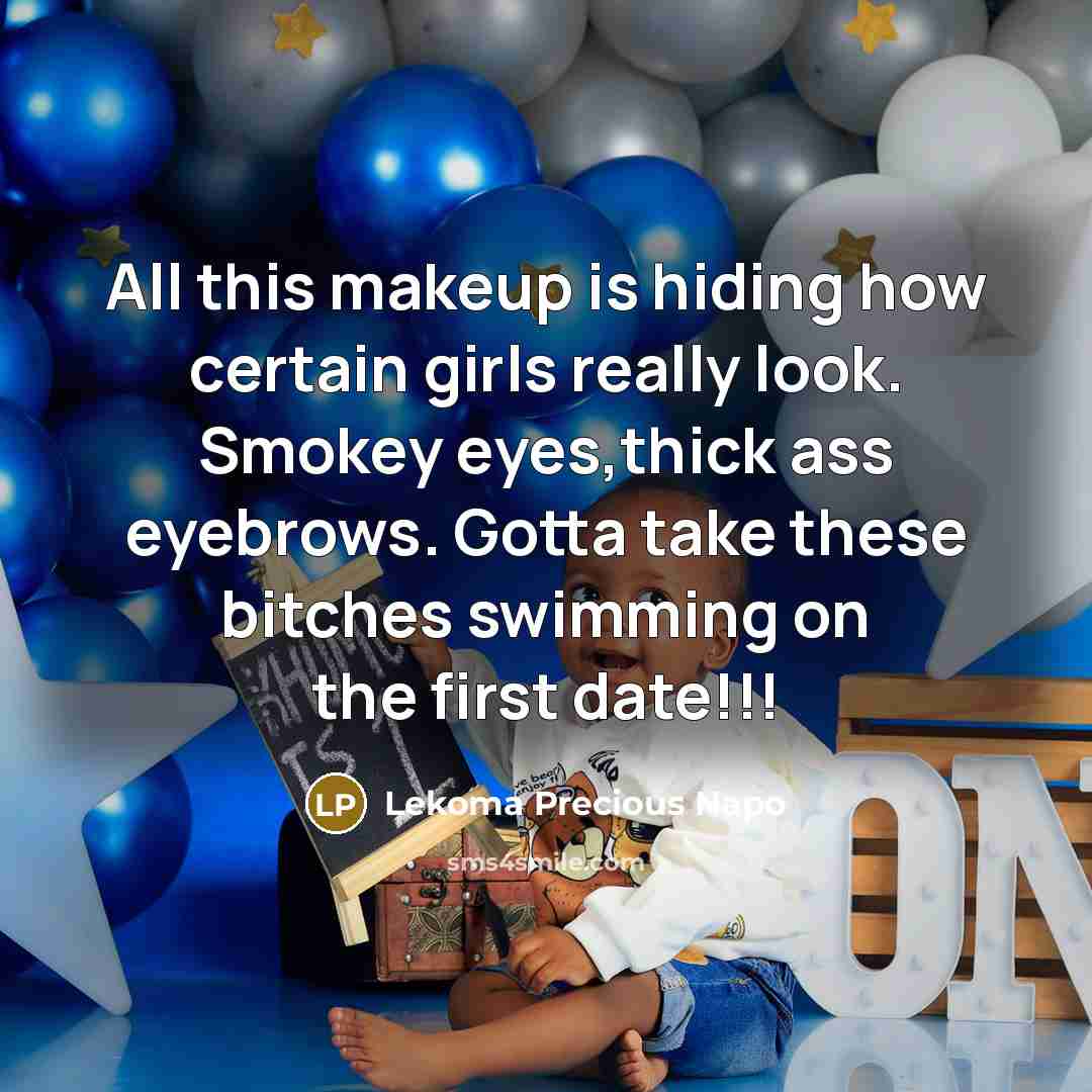 “All this makeup is hiding how certain girls really look. Smokey eyes,thick ass eyebrows. Gotta take these bitches swimming on the first date!!!” quote by Lekoma Precious Napo