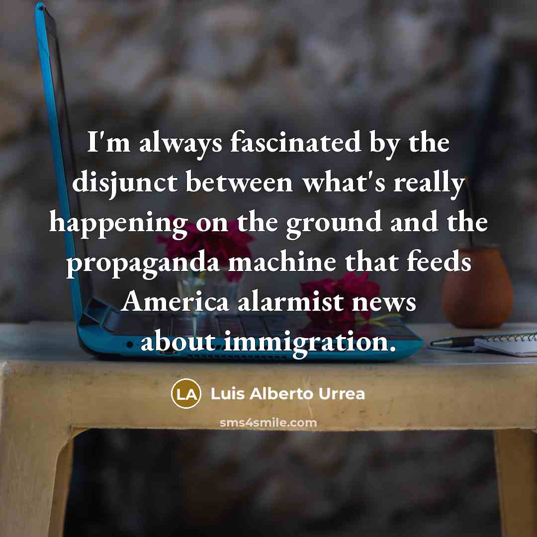 “I'm always fascinated by the disjunct between what's really happening…” quote by Luis Alberto Urrea