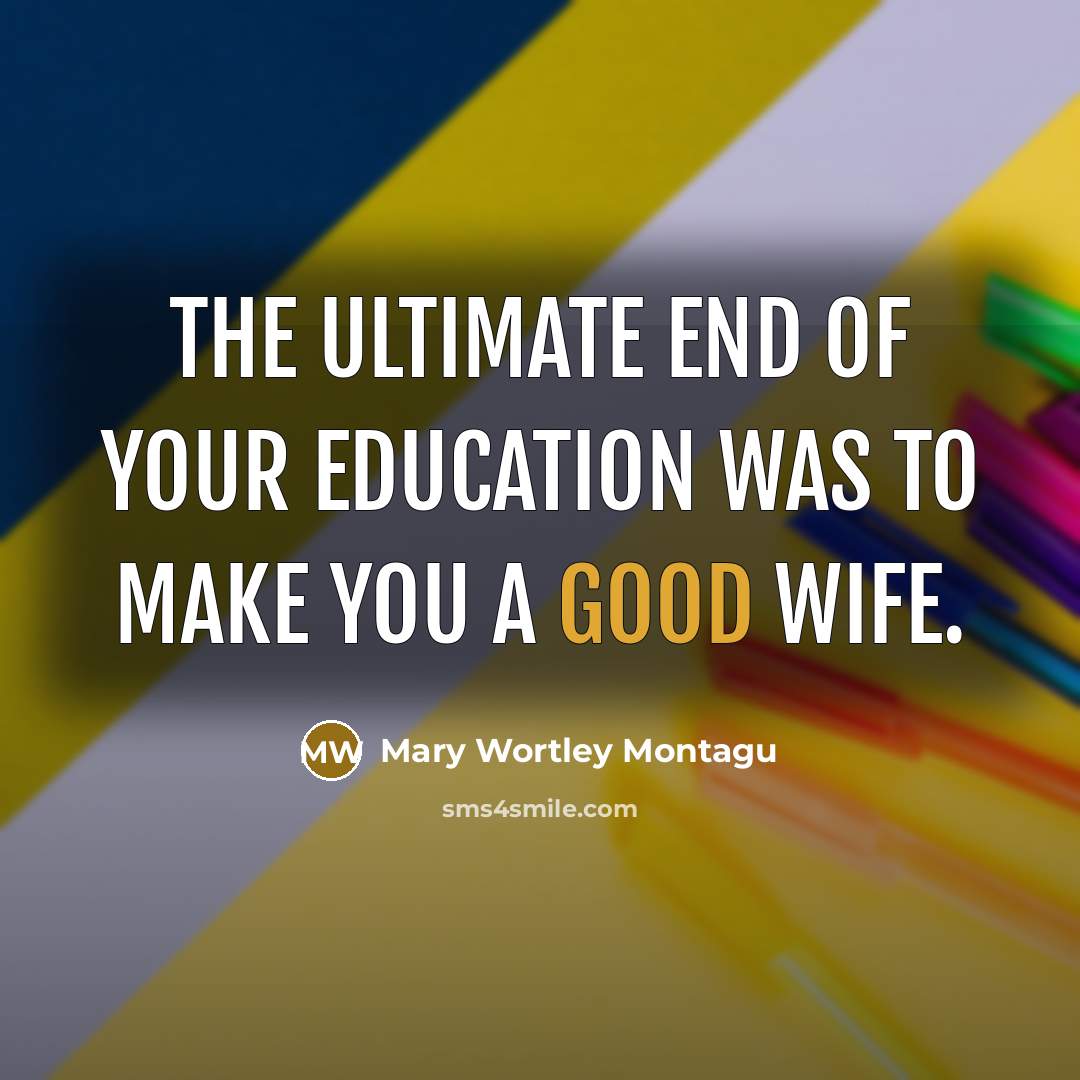 “The ultimate end of your education was to make you…” quote by Mary Wortley Montagu