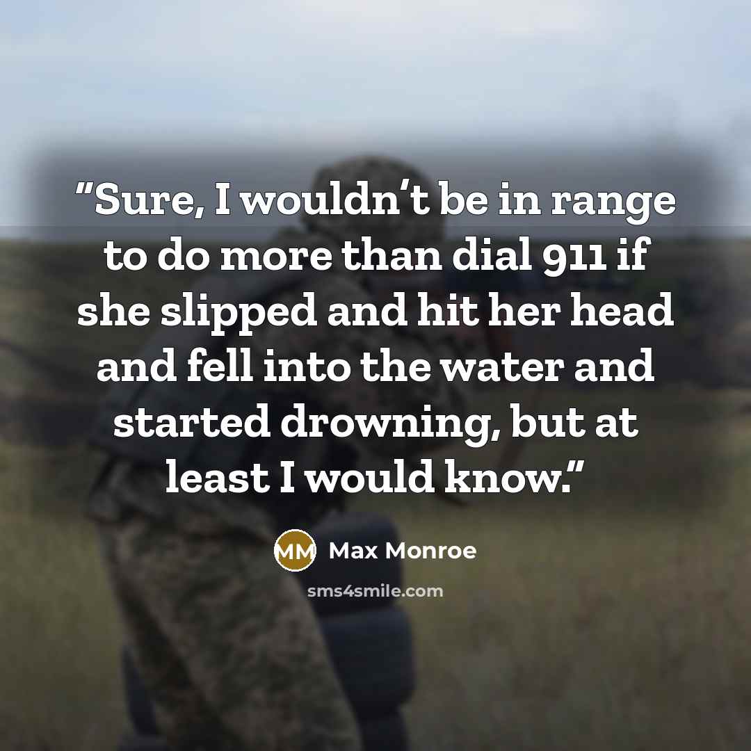 “Sure, I wouldn’t be in range to do more than dial 911 if she slipped and hit her head and fell into the water and started drowning, but at least I would know.” quote by Max Monroe