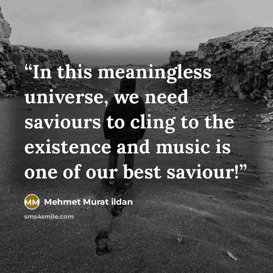 “In this meaningless universe, we need saviours to cling to the existence and music is one of our best saviour!” quote by Mehmet Murat ildan