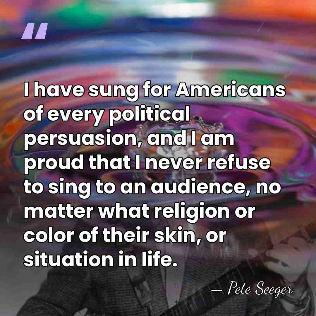 I have sung for Americans of every political persuasion, and I am&hellip; - Pete Seeger