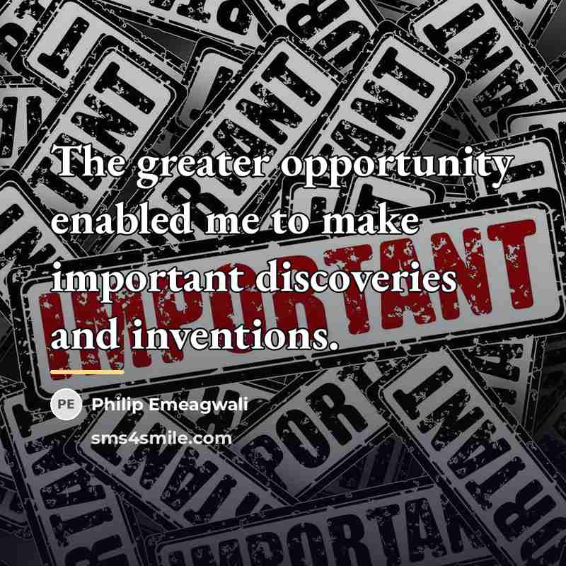 “The greater opportunity enabled me to make important discoveries and…” quote by Philip Emeagwali