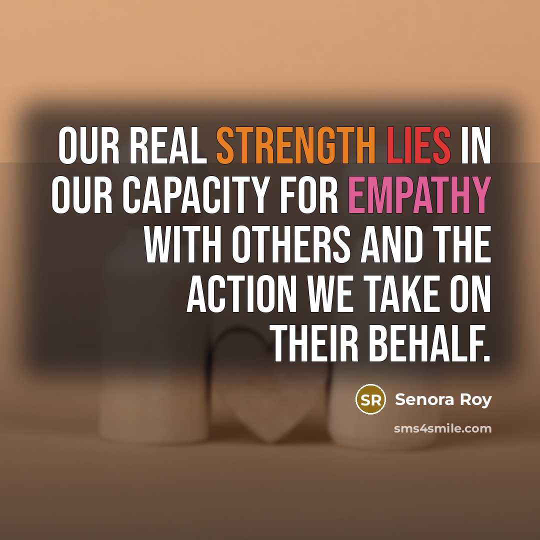 “Our real strength lies in our capacity for empathy with…” quote by Senora Roy