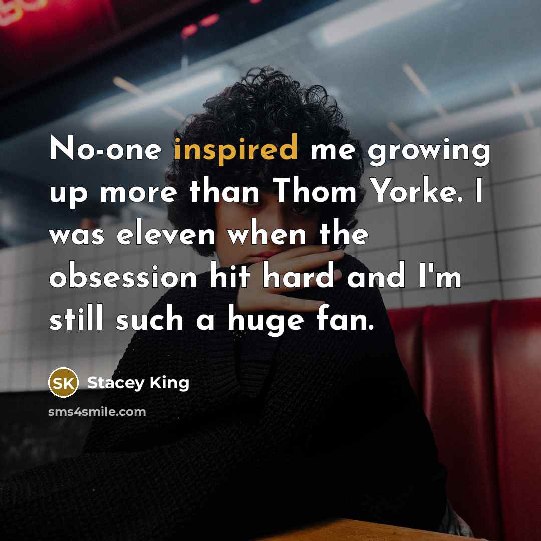 “No-one inspired me growing up more than Thom Yorke. I…” quote by Stacey King