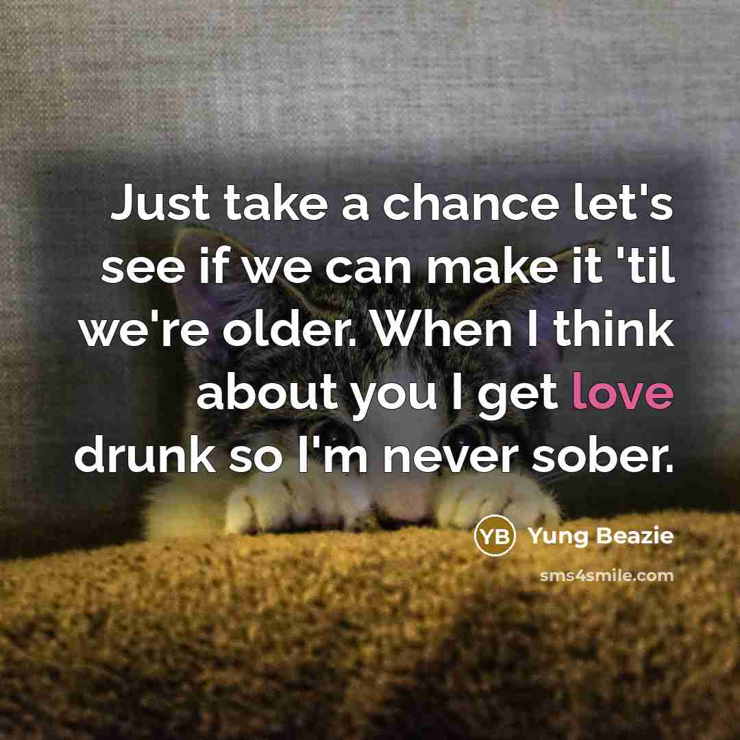 “Just take a chance let's see if we can make it 'til we're older. When I think about you I get love drunk so I'm never sober.” quote by Yung Beazie
