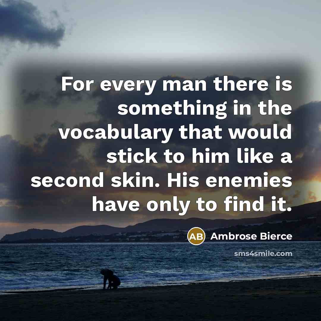 “For every man there is something in the vocabulary that would stick to him like a second skin. His enemies have only to find it.” quote by Ambrose Bierce