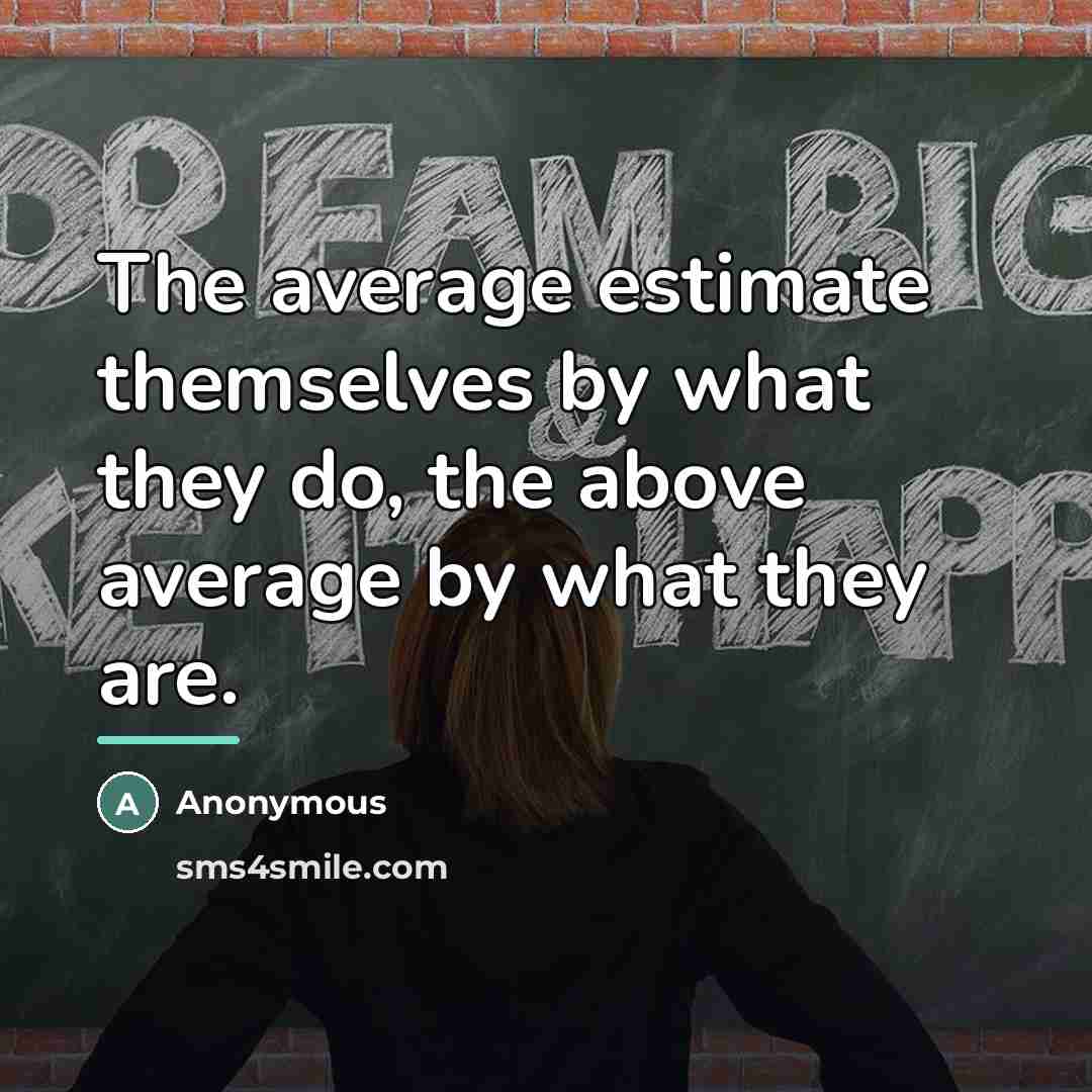 “The average estimate themselves by what they do, the above…” quote by Anonymous