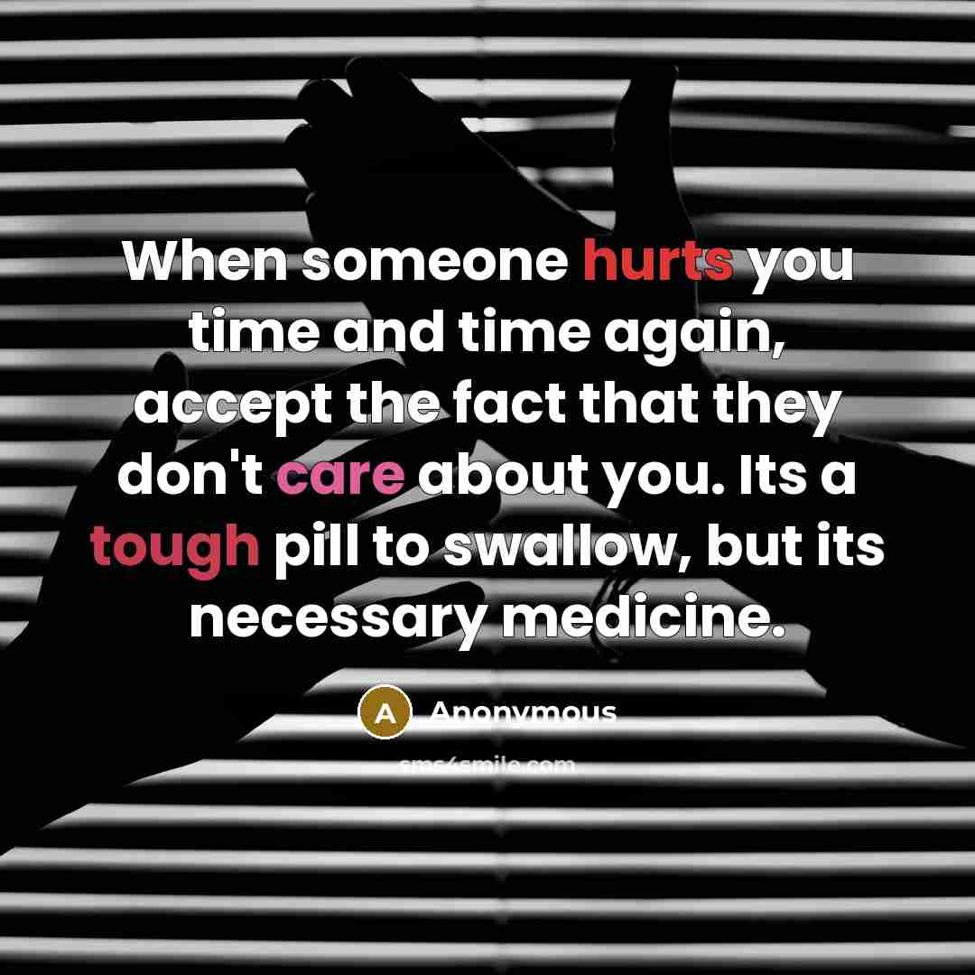 “When someone hurts you time and time again, accept the fact that they don't care about you. Its a tough pill to swallow, but its necessary medicine.” quote by Anonymous