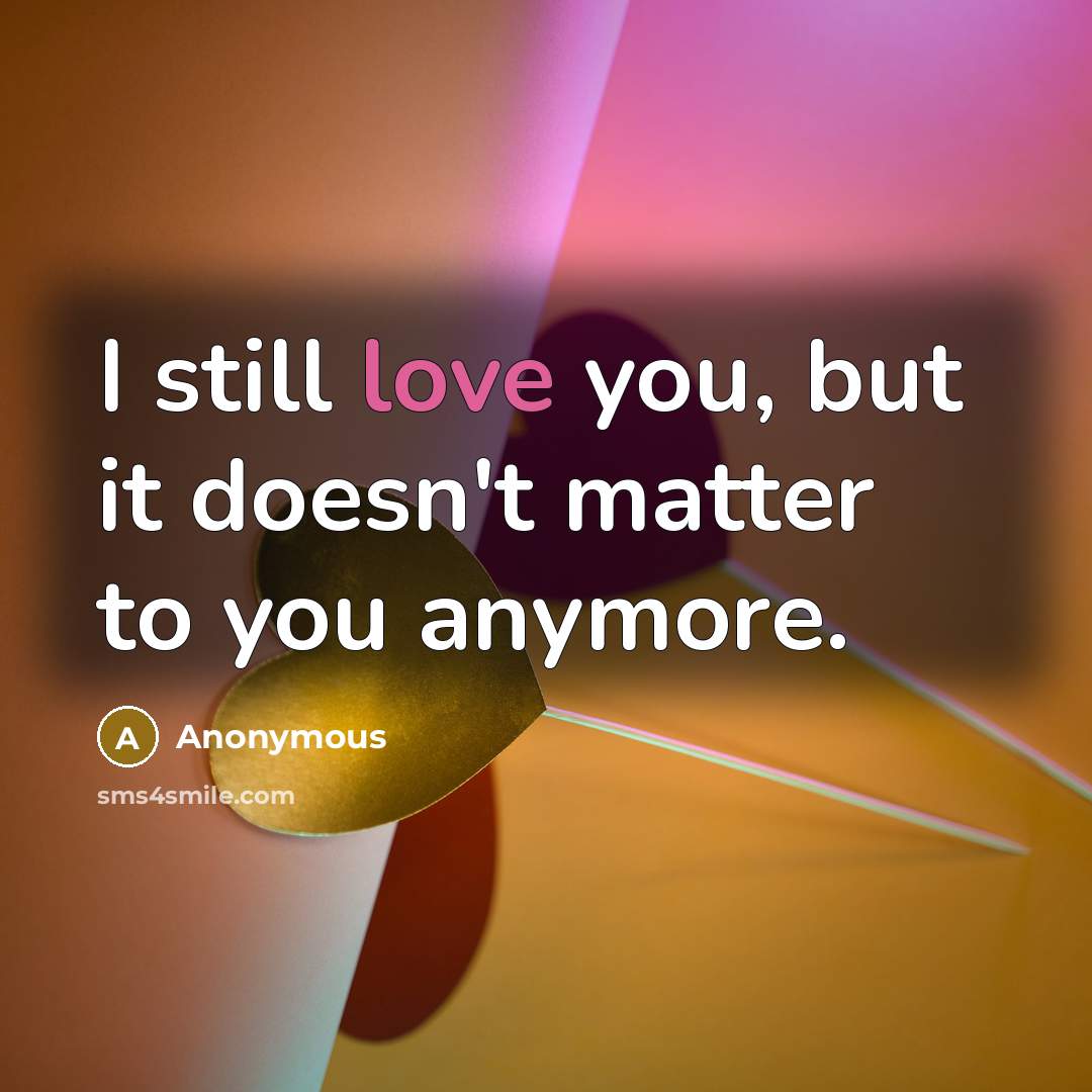 “I still love you, but it doesn't matter to you anymore.” quote by Anonymous