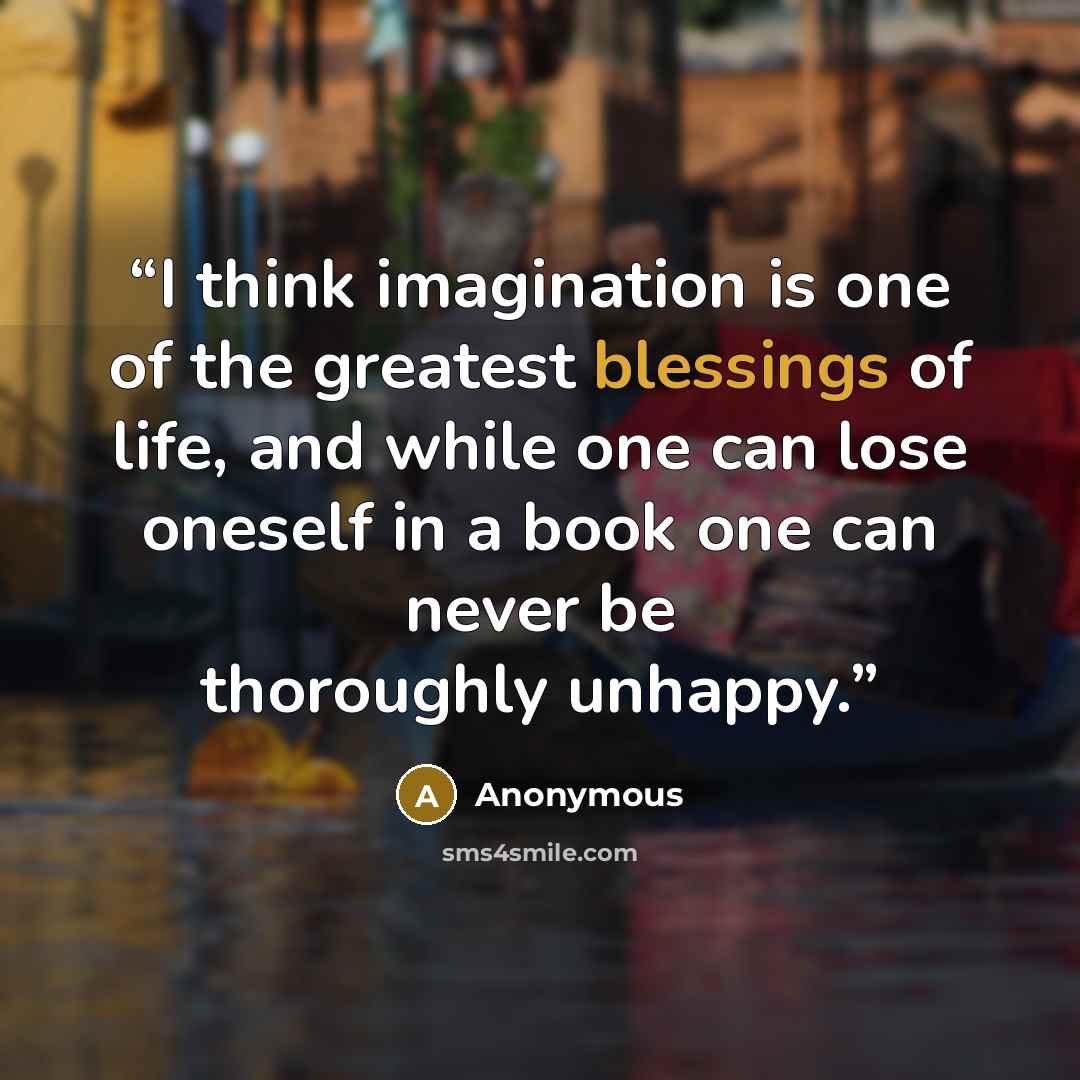 “I think imagination is one of the greatest blessings of life, and while one can lose oneself in a book one can never be thoroughly unhappy.” quote by Anonymous