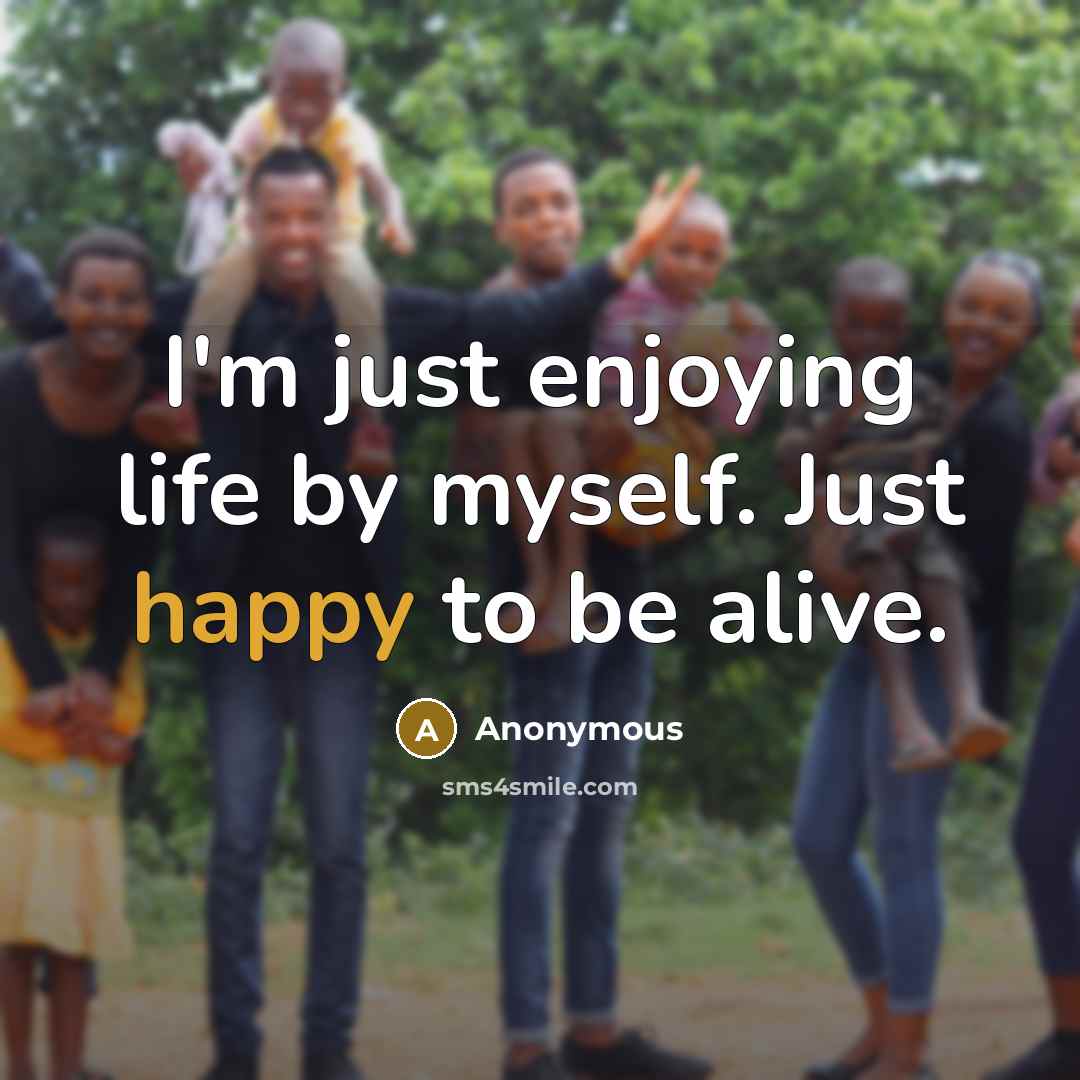 “I'm just enjoying life by myself. Just happy to be alive.” quote by Anonymous