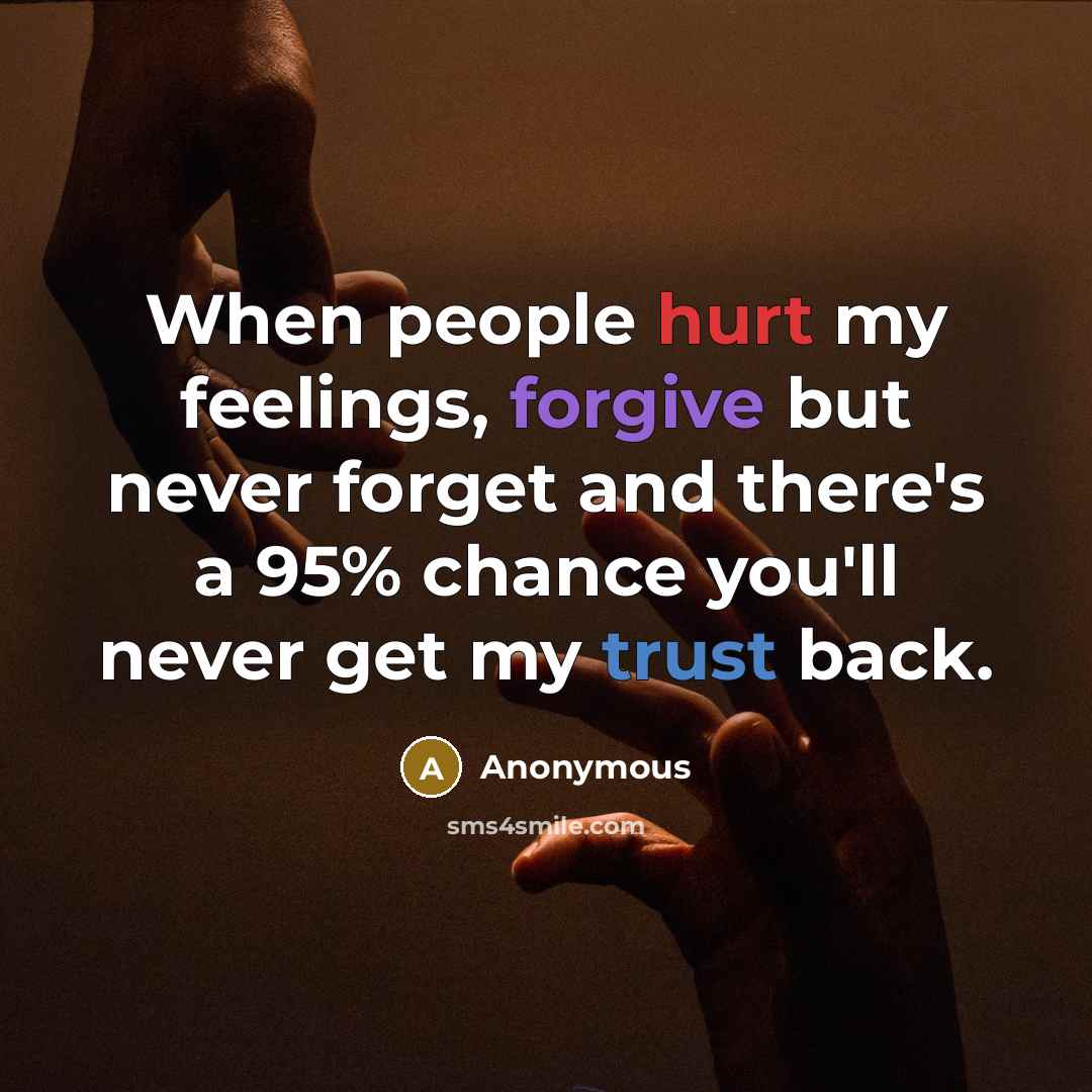 “When people hurt my feelings, forgive but never forget and there's a 95% chance you'll never get my trust back.” quote by Anonymous