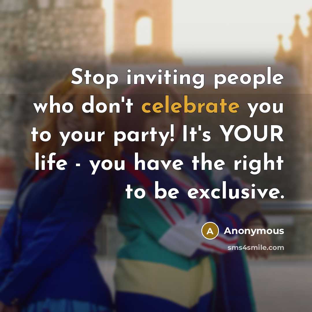 “Stop inviting people who don't celebrate you to your party!…” quote by Anonymous