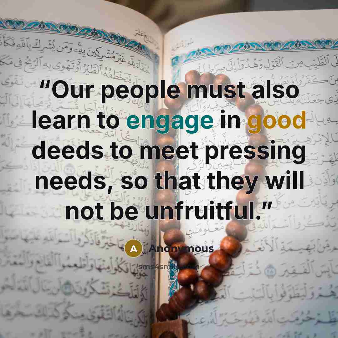 “Our people must also learn to engage in good deeds to meet pressing needs, so that they will not be unfruitful.” quote by Anonymous