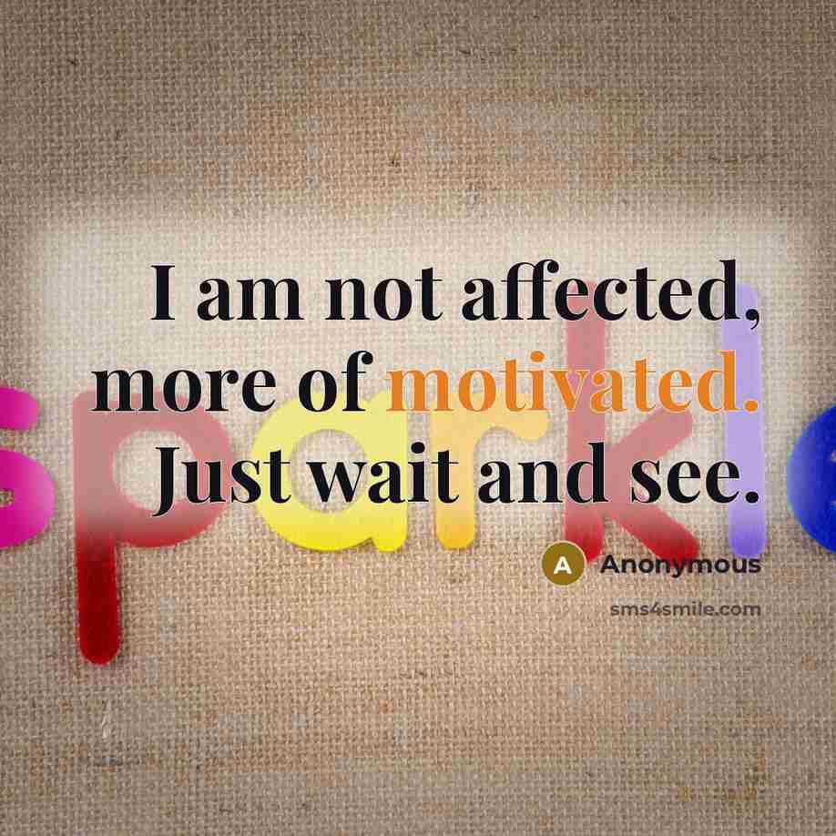 “I am not affected, more of motivated. Just wait and see.” quote by Anonymous