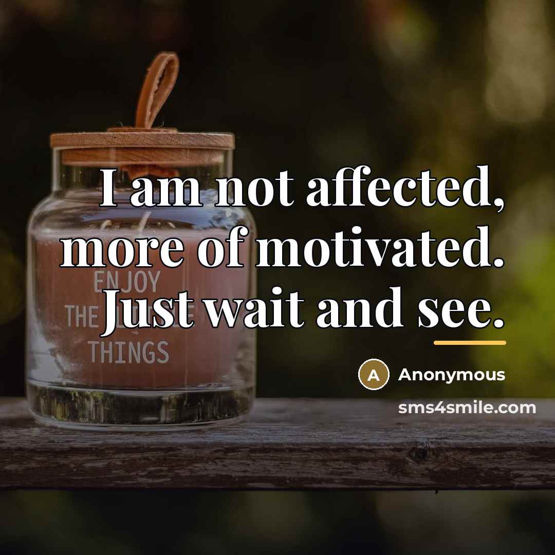“I am not affected, more of motivated. Just wait and…” quote by Anonymous