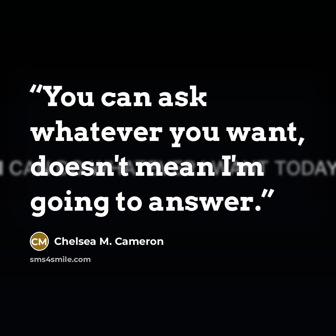 “You can ask whatever you want, doesn't mean I'm going to answer.” quote by Chelsea M. Cameron