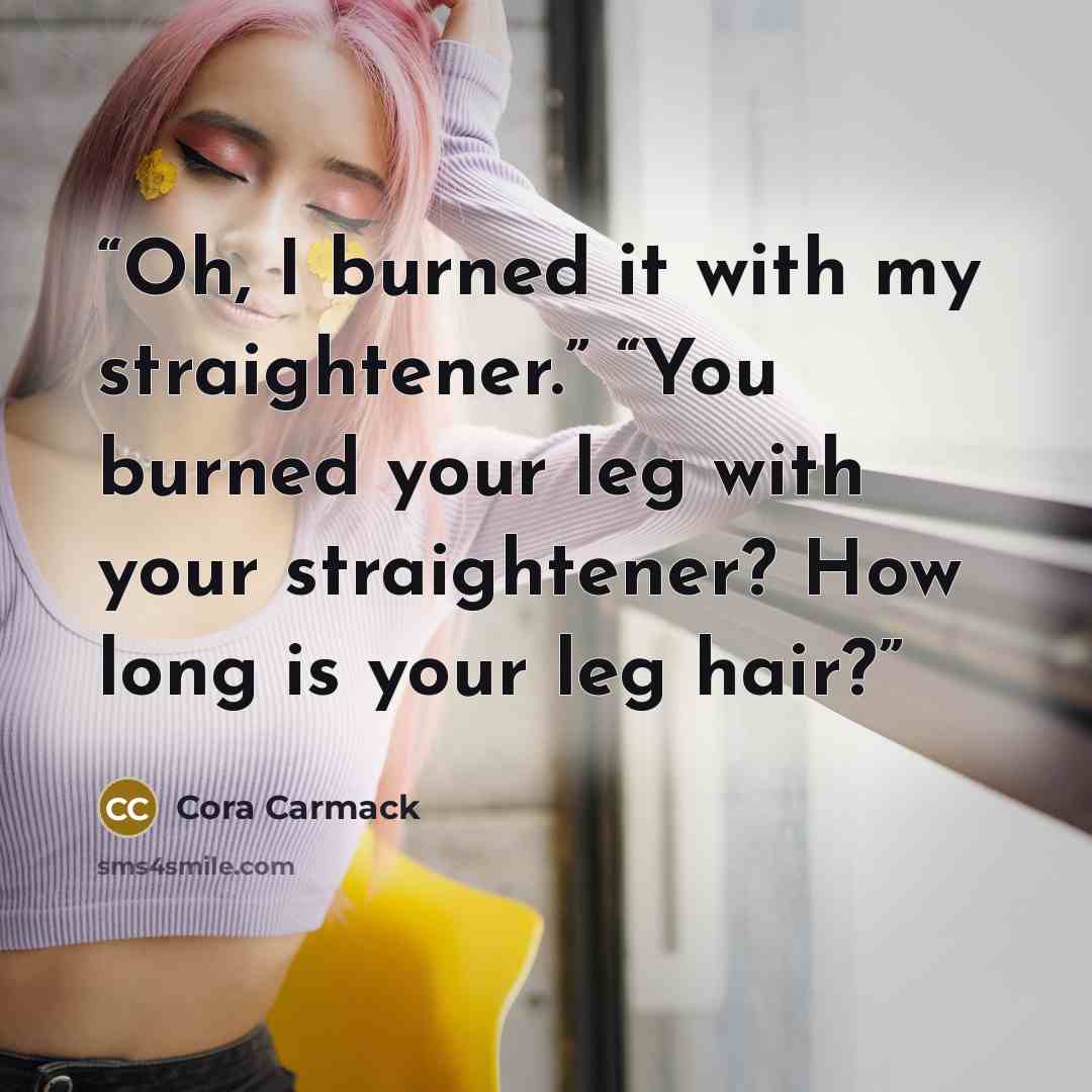 “Oh, I burned it with my straightener.” “You burned your leg with your straightener? How long is your leg hair?” quote by Cora Carmack