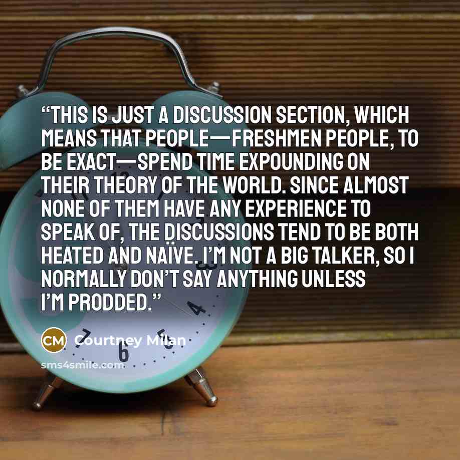 “This is just a discussion section, which means that people—freshmen people, to be exact—spend time expounding on their theory of the world. Since almost none of them have any experience to speak of, the discussions tend to be both heated and naïve. I’m not a big talker, so I normally don’t say…” quote by Courtney Milan