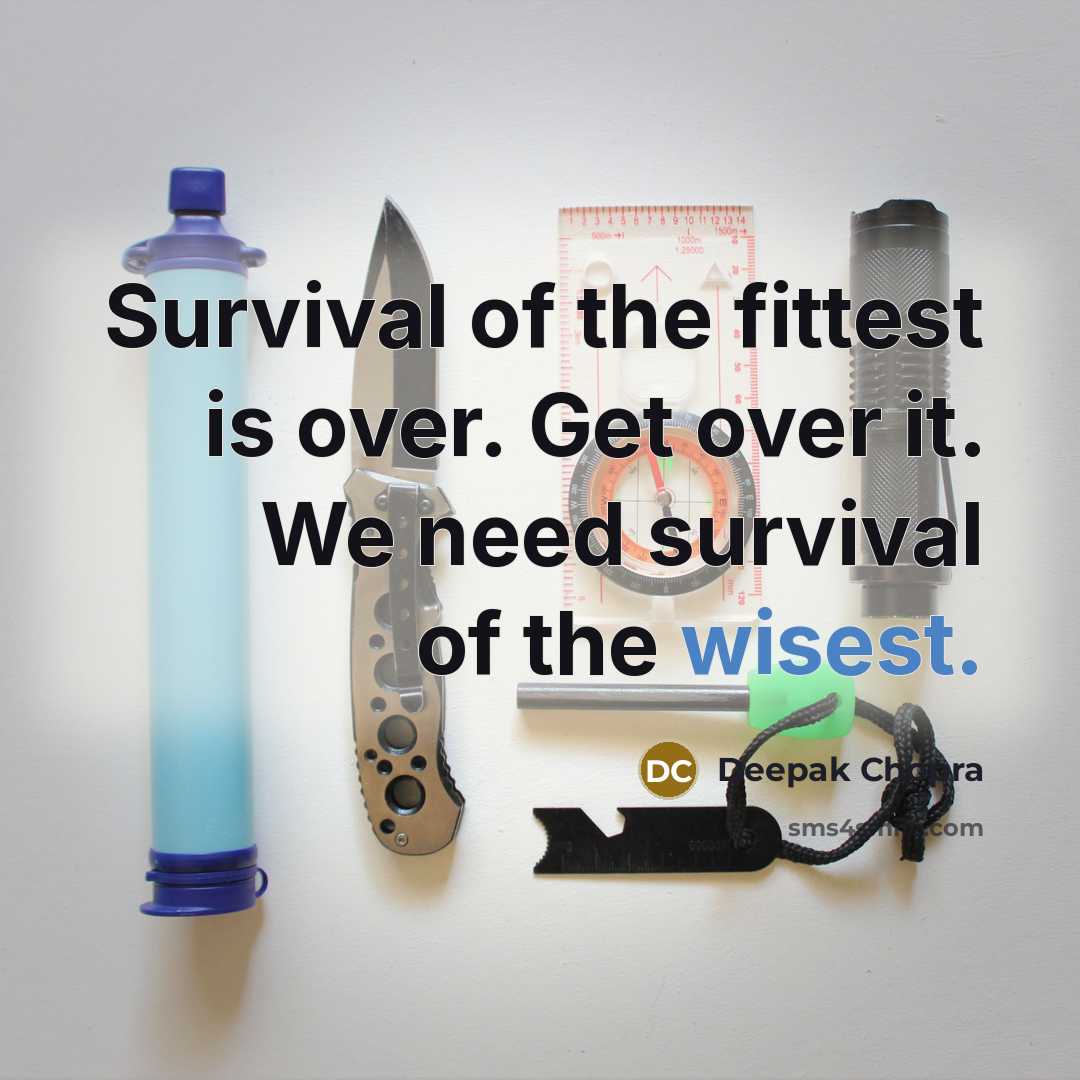 “Survival of the fittest is over. Get over it. We need survival of the wisest.” quote by Deepak Chopra