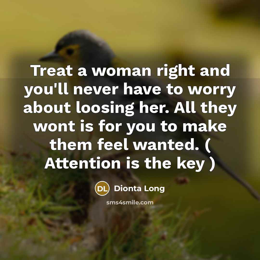 “Treat a woman right and you'll never have to worry about loosing her. All they wont is for you to make them feel wanted. ( Attention is the key )” quote by Dionta Long