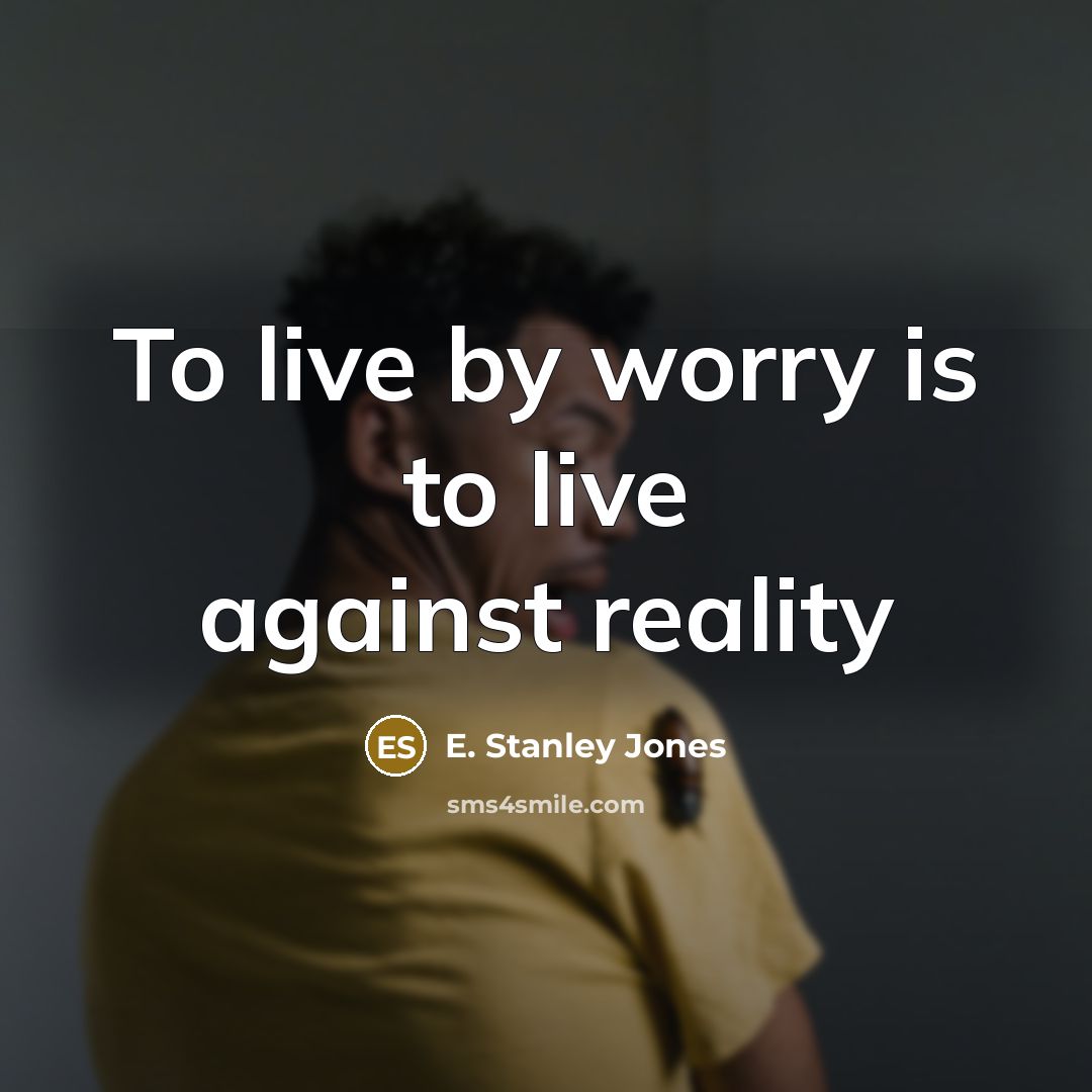 “To live by worry is to live against reality…” quote by E. Stanley Jones