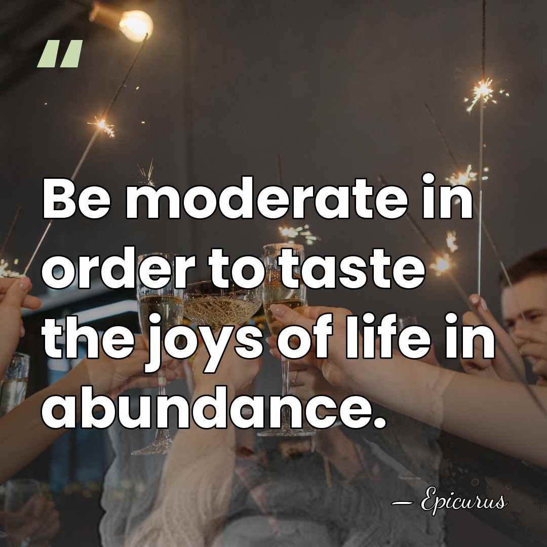 Be moderate in order to taste the joys of life in abundance. - Epicurus