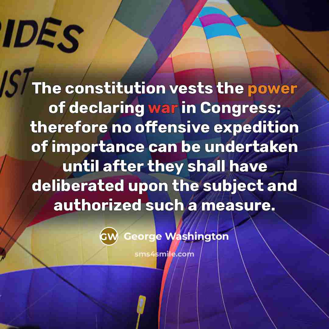 “The constitution vests the power of declaring war in Congress;…” quote by George Washington