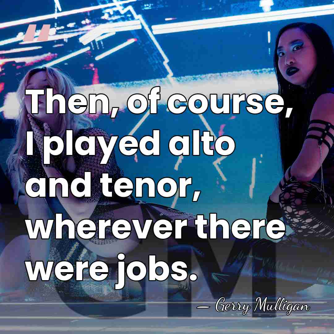 Then, of course, I played alto and tenor, wherever there were jobs. - Gerry Mulligan
