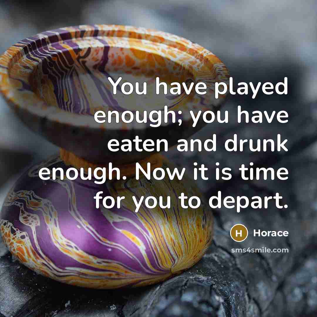 “You have played enough; you have eaten and drunk enough. Now it is time for you to depart.” quote by Horace