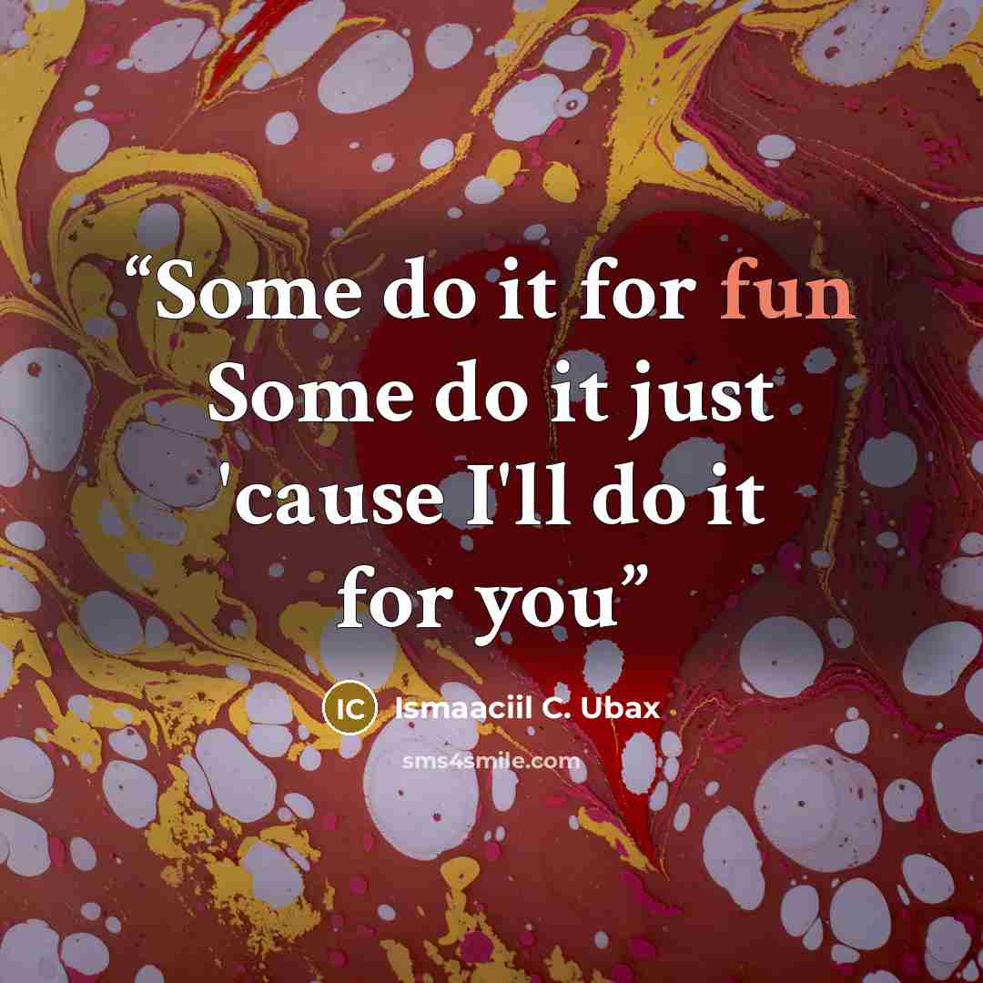 “Some do it for fun Some do it just 'cause I'll do it for you” quote by Ismaaciil C. Ubax