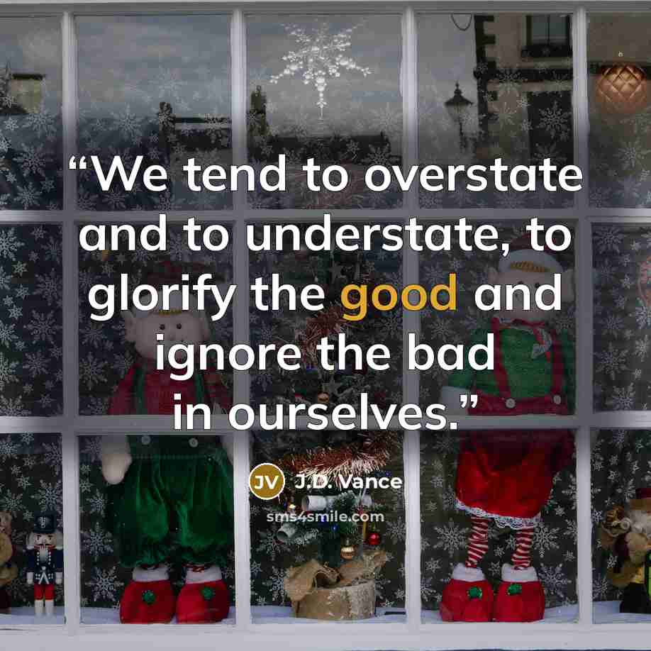 “We tend to overstate and to understate, to glorify the good and ignore the bad in ourselves.” quote by J.D. Vance