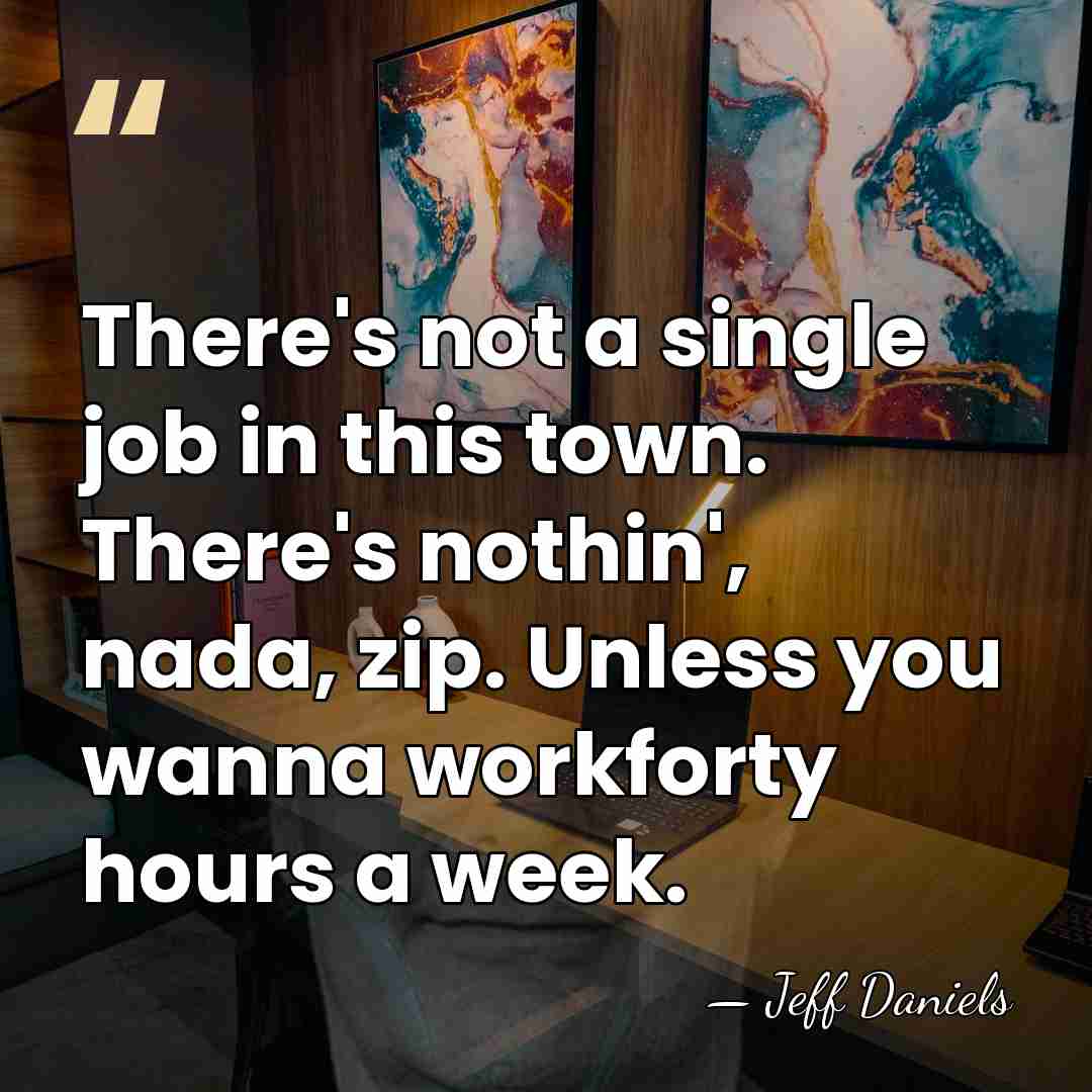 There's not a single job in this town. There's nothin', nada, zip.&hellip; - Jeff Daniels