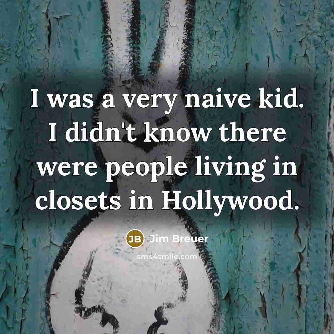 “I was a very naive kid. I didn't know there were people living in closets in Hollywood.” quote by Jim Breuer