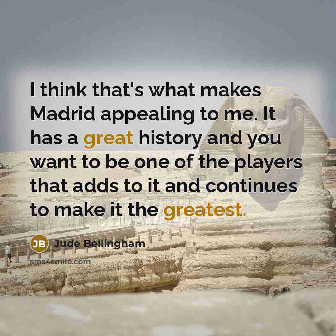 “I think that's what makes Madrid appealing to me. It has a great history and you want to be one of the players that adds to it and continues to make it the greatest.” quote by Jude Bellingham