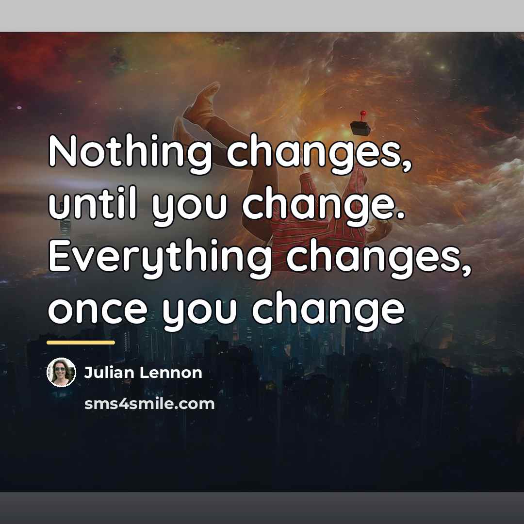 “Nothing changes, until you change. Everything changes, once you change…” quote by Julian Lennon