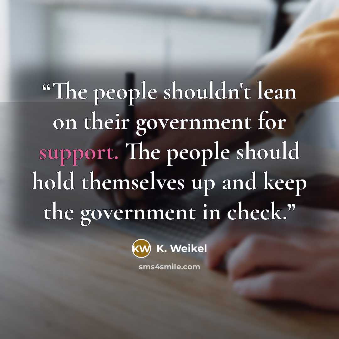 “The people shouldn't lean on their government for support. The people should hold themselves up and keep the government in check.” quote by K. Weikel