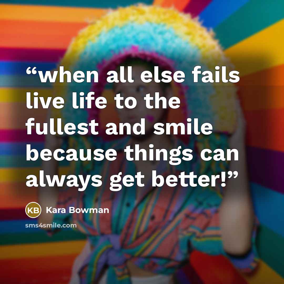 “when all else fails live life to the fullest and smile because things can always get better!” quote by Kara Bowman
