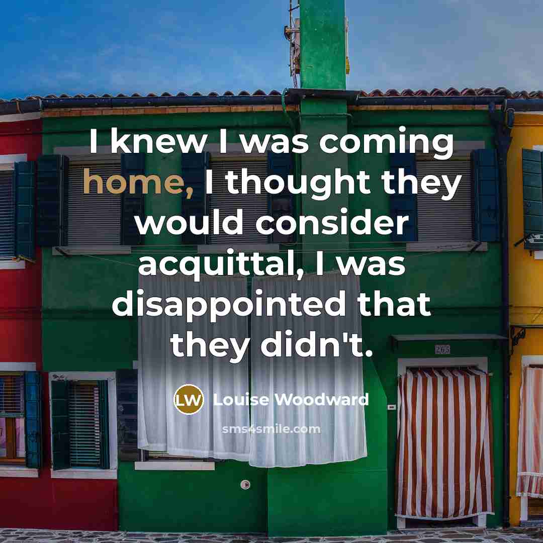“I knew I was coming home, I thought they would consider acquittal, I was disappointed that they didn't.” quote by Louise Woodward