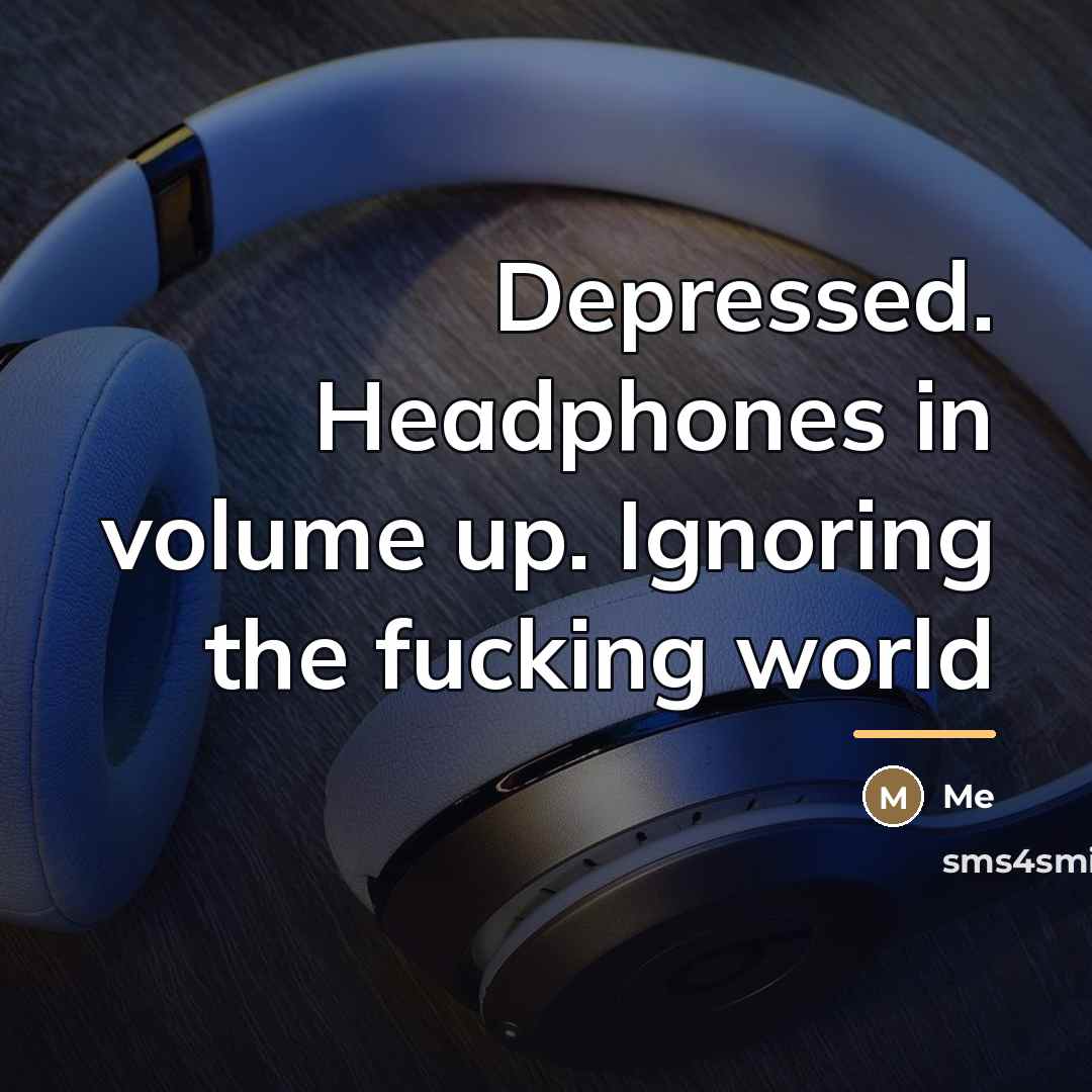 “Depressed. Headphones in volume up. Ignoring the fucking world…” quote by Me