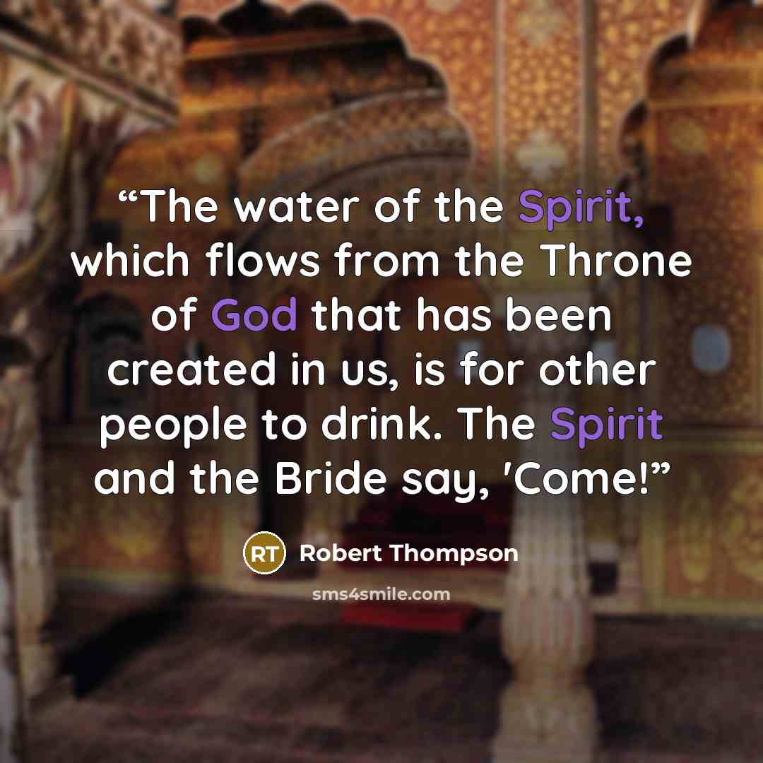 “The water of the Spirit, which flows from the Throne of God that has been created in us, is for other people to drink. The Spirit and the Bride say, 'Come!” quote by Robert Thompson