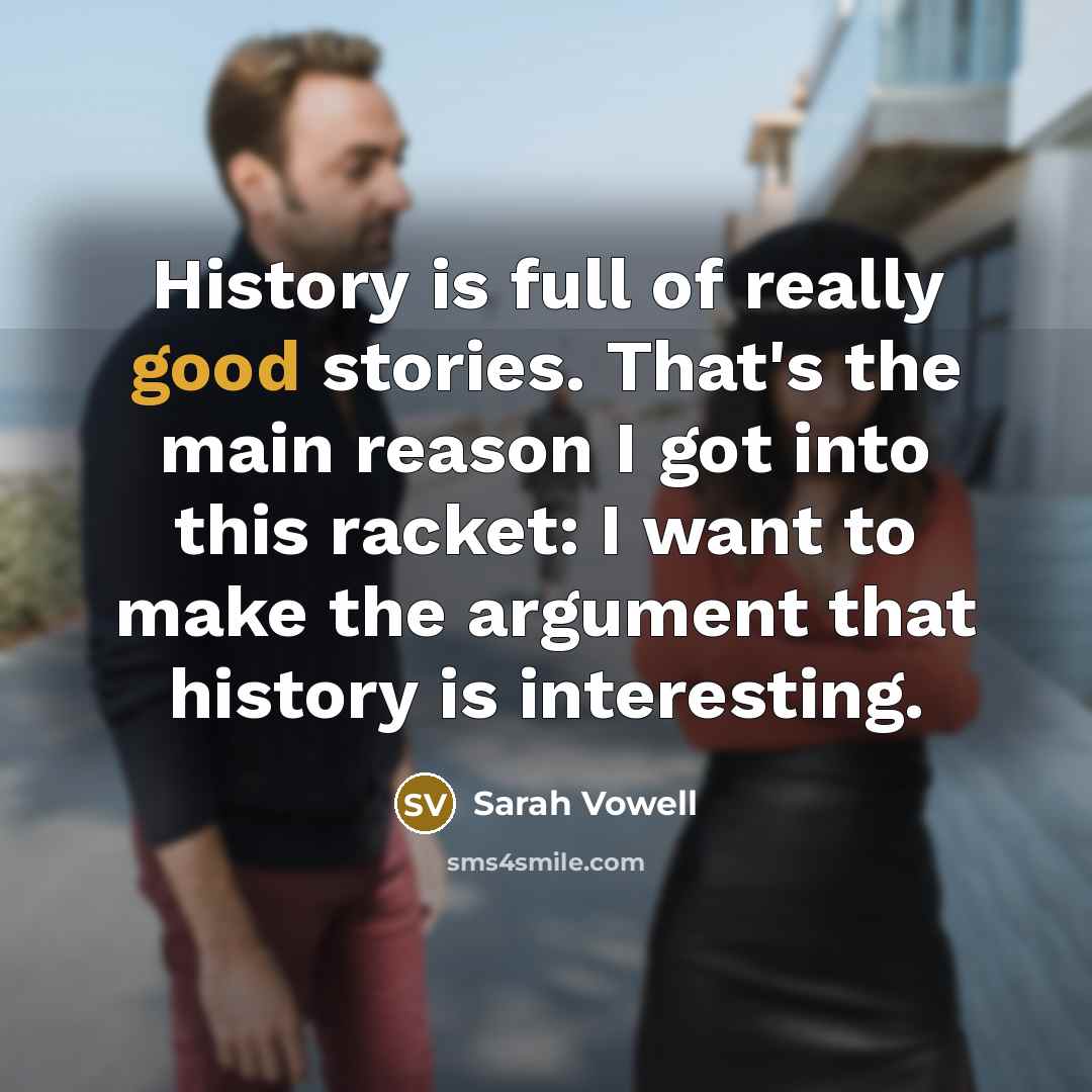 “History is full of really good stories. That's the main…” quote by Sarah Vowell