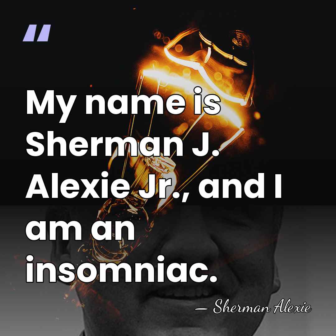 My name is Sherman J. Alexie Jr., and I am an insomniac. - Sherman Alexie