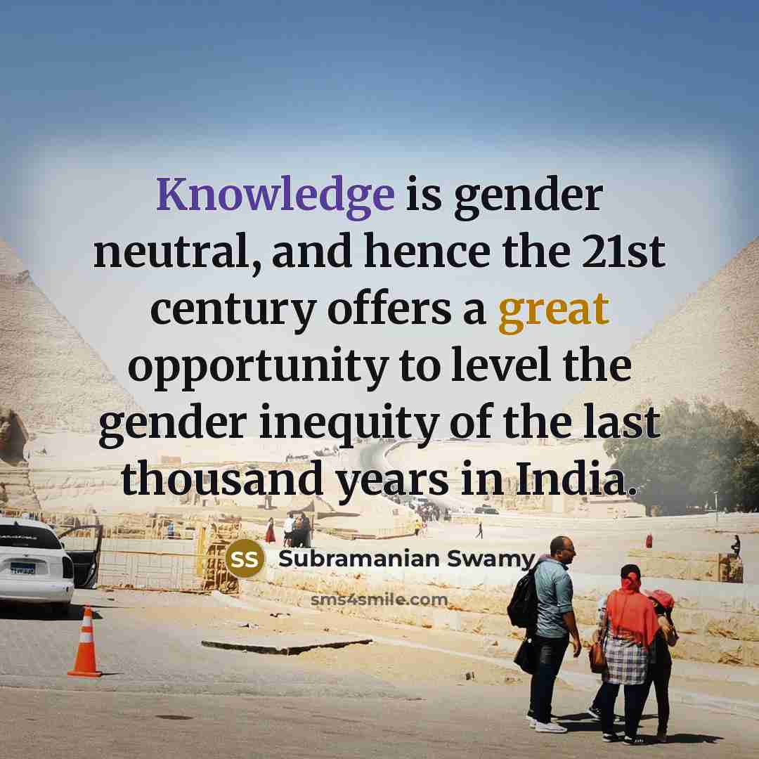 “Knowledge is gender neutral, and hence the 21st century offers a great opportunity to level the gender inequity of the last thousand years in India.” quote by Subramanian Swamy