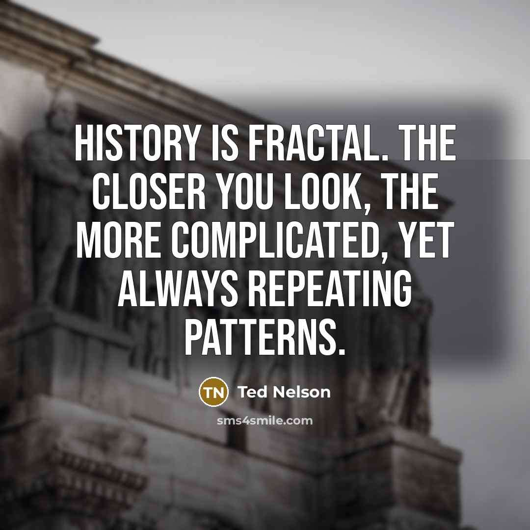 “History is fractal. The closer you look, the more complicated,…” quote by Ted Nelson
