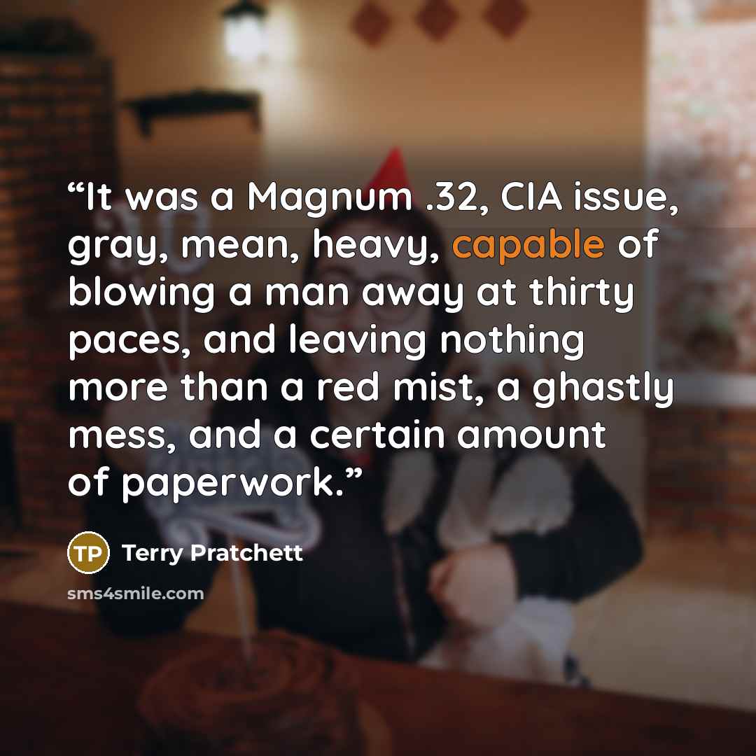 “It was a Magnum .32, CIA issue, gray, mean, heavy, capable of blowing a man away at thirty paces, and leaving nothing more than a red mist, a ghastly mess, and a certain amount of paperwork.” quote by Terry Pratchett