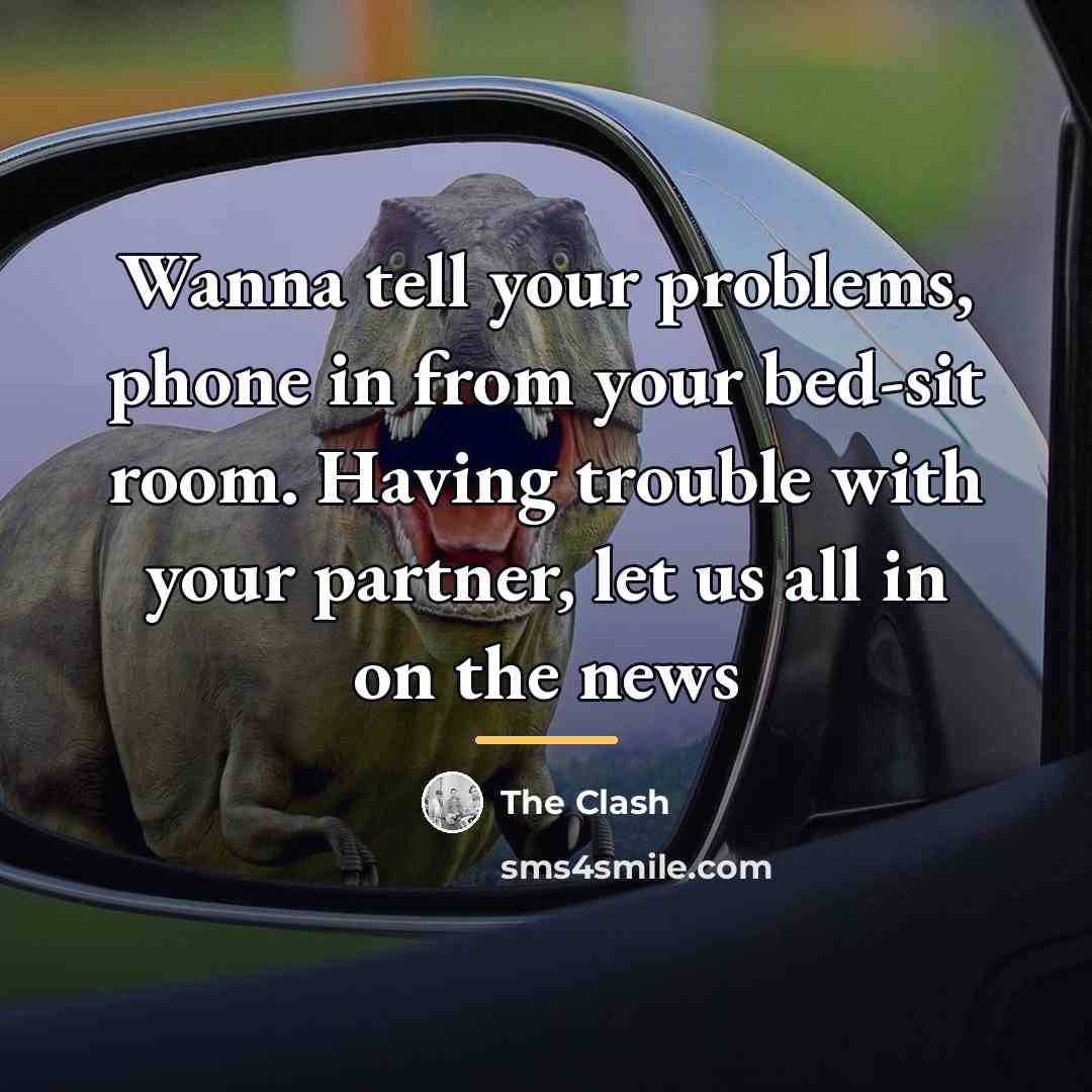 “Wanna tell your problems, phone in from your bed-sit room.…” quote by The Clash