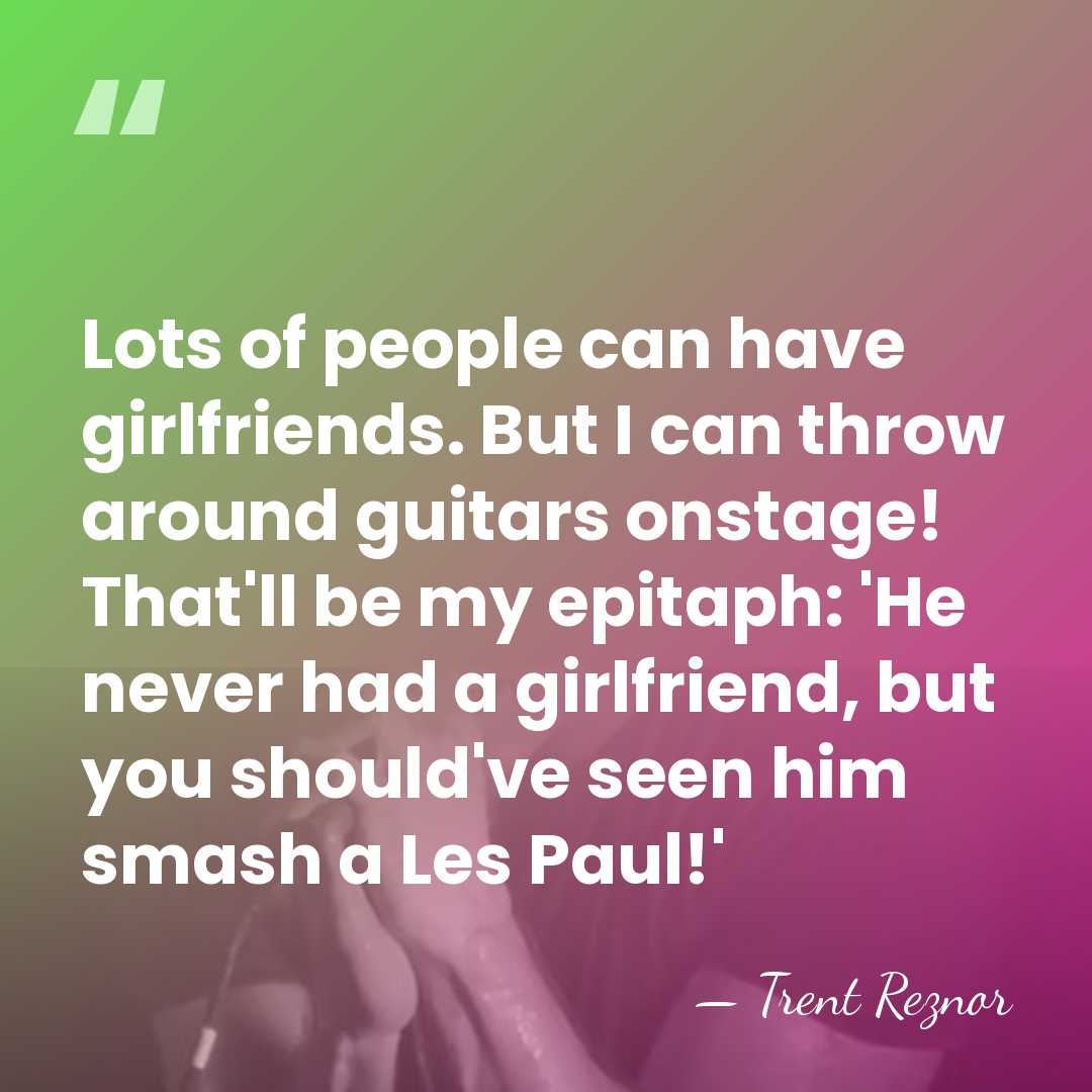Lots of people can have girlfriends. But I can throw around guitars&hellip; - Trent Reznor